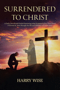 Surrendered To Christ: A Daily Devotional Guide Examining what it means to be a True Christ Follower as seen through the life and Ministry of Christ Jesus