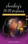 Charley's 20/20 Visions: Spiritually Inspired Mental Insights