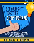 Get Your Sh*t Together Cryptograms: Funny and Humorous Cryptogram Puzzle Book to Improve Your Memory and Aid Brain Focus