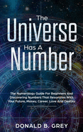 The Universe Has A Number: The Numerology Guide For Beginners And Discovering Numbers That Resonates With Your Future, Money, Career, Love And Destiny