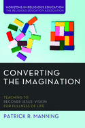 Converting the Imagination: Teaching to Recover Jesus' Vision for Fullness of Life (Horizons in Religious Education)