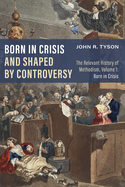 Born in Crisis and Shaped by Controversy: The Relevant History of Methodism, Volume 1: Born in Crisis