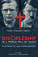 Discipleship in a World Full of Nazis: Recovering the True Legacy of Dietrich Bonhoeffer
