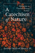 A Catechism of Nature: Meditations on Creation's Primary Realities