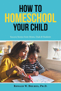 How to Homeschool Your Child: Success Stories from Moms, Dads & Students