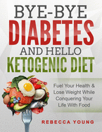 Bye-Bye Diabetes and Hello Ketogenic Diet: Fuel Your Health & Lose Weight While Conquering Your Life With Food