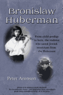 Bronislaw Huberman: From child prodigy to hero, the violinist who saved Jewish musicians from the Holocaust (The Groundbreakers) (Volume 1)