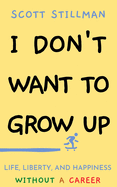 I Don't Want To Grow Up: Life, Liberty, and Happiness. Without a Career.