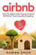 Airbnb: How To Make a Six Figure Income WITHOUT Owning Any Property