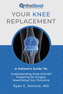 Your Knee Replacement: A Patient's Guide To:  Understanding Knee Arthritis, Preparing for Surgery, Maximizing Your Outcome