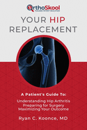 Your Hip Replacement: A Patient's Guide To:  Understanding Hip Arthritis, Preparing for Surgery, Maximizing Your Outcome