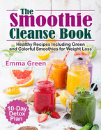 The Smoothie Cleanse Book: Healthy Recipes Including Green and Colorful Smoothies for Weight Loss +10 Day Detox Plan