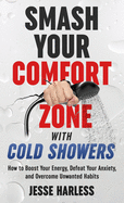 Smash Your Comfort Zone with Cold Showers: How to Boost Your Energy, Defeat Your Anxiety, and Overcome Unwanted Habits