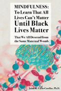 Mindfulness: to Learn That All Lives Can't Matter until Black Lives Matter: That We All Descend from the Same Maternal Womb: to Learn That All Lives ... We All Descend from the Same Maternal Womb