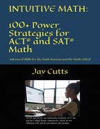Intuitive Math - 100+ Power Strategies for ACT├é┬« and SAT├é┬« Math: Advanced Skills for the Math Anxious and the Math Gifted