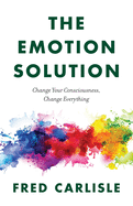 The Emotion Solution: Change Your Consciousness, Change Everything