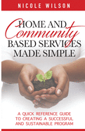 Home and Community Based Services Made Simple: A Quick Reference Guide to Creating a Successful and Sustainable Program