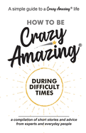 How to Be Crazy Amazing├é┬« During Difficult Times: A compilation of short stories and advice from experts and everyday people.