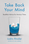 Take Back Your Mind: Buddhist Advice for Anxious Times
