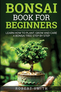 Bonsai Book For Beginners: Learn How To Plant, Grow and Care a Bonsai Tree Step By Step