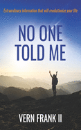 No One Told Me: Extraordinary information that will revolutionize your life