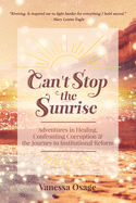 Can't Stop the Sunrise: Adventures in Healing, Confronting Corruption & the Journey to Institutional Reform