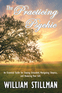 The Practicing Psychic: An Essential Guide for Staying Grounded, Navigating Skeptics, and Honoring Your Gift