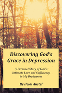 Discovering God's Grace in Depression: A Personal Story of God├óΓé¼Γäós Intimate Love and Sufficiency in My Brokenness