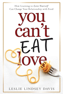You Can't Eat Love: How Learning to Love Yourself Can Change Your Relationship with Food