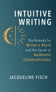 Intuitive Writing: The Remedy for Writer's Block and the Secret to Authentic Communication