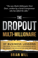 The Dropout Multi-Millionaire: 37 Business Lessons on How to Succeed in Business With No Money, No Education and No Clue