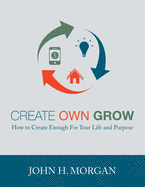 Create Own Grow: How to Create Enough for Your Life and Purpose (Empowerment)