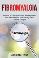 Fibromyalgia: A Guide to the Symptoms, Management, and Treatment of Fibromyalgia and Chronic Fatigue