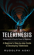 Telekinesis: Development of Psychic Power for Beginners (A Beginner's Step-by-step Guide to Developing Telekinesis)