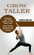Grow Taller: Vitamins Your Body Needs to Get Taller Fast (How to Be Taller Quickly and Easily With Simple Home Exercises)