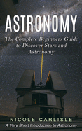 Astronomy: The Complete Beginners Guide to Discover Stars and Astronomy (A Very Short Introduction to Astronomy)
