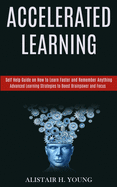Accelerated Learning: Self Help Guide on How to Learn Faster and Remember Anything (Advanced Learning Strategies to Boost Brainpower and Focus)