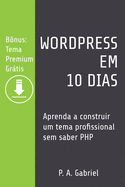 WordPress em 10 Dias: Aprenda a Construir um Tema Profissional sem Saber PHP (B├â┬┤nus: Tema Premium Gr├â┬ítis) (Portuguese Edition)