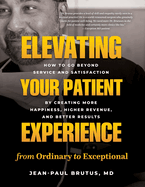 Elevating Your Patient Experience from Ordinary to Exceptional: How to Go Beyond Service and Satisfaction by Creating More Happiness, Higher Revenue, and Better Results