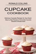 Cupcake Cookbook: Step by Step Recipes of Chocolate Cupcake Desserts & Buttercream (Delicious Cupcake Recipes for Any Event)