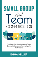 Small Group and Team Communication: Tried-and-True Ideas to Improve Team Communication and Achieving Superior Performance