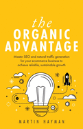 The Organic Advantage: Master SEO and natural traffic generation for your ecommerce business to achieve reliable, sustainable growth