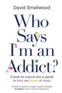 Who Says I'm An Addict: A Book For Anyone Who Is Partial To Food, Sex, Booze Or Drugs