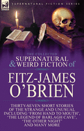 The Collected Supernatural and Weird Fiction of Fitz-James O'Brien: Thirty-Seven Short Stories of the Strange and Unusual Including 'From Hand to ... Poems Including 'The Ghost', 'Sir Brasil's
