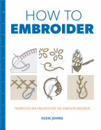 How to Embroider: Techniques and Projects for the Complete Beginner