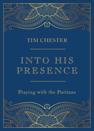 Into His Presence: Praying with the Puritans (Collection of 80 prayers and meditations to help your personal and public prayers and devotions) (John ... Anne Bradstreet, Richard Baxter, and more)