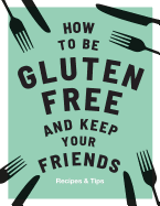 How to Be Gluten-Free and Keep Your Friends: Reci