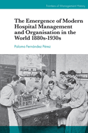 The Emergence of Modern Hospital Management and Organisation in the World 1880s-1930s (Frontiers of Management History)