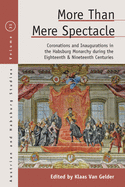 More than Mere Spectacle: Coronations and Inaugurations in the Habsburg Monarchy during the Eighteenth and Nineteenth Centuries (Austrian and Habsburg Studies, 31)