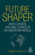 Future Shaper: How Leaders Can Take Charge in an Uncertain World (Kogan Page Inspire)